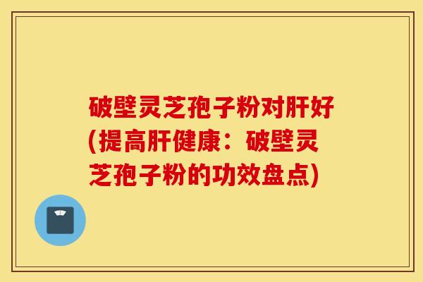破壁灵芝孢子粉对肝好(提高肝健康：破壁灵芝孢子粉的功效盘点)