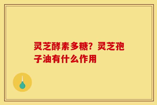 灵芝酵素多糖？灵芝孢子油有什么作用