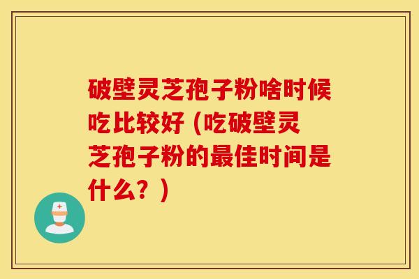 破壁灵芝孢子粉啥时候吃比较好 (吃破壁灵芝孢子粉的最佳时间是什么？)