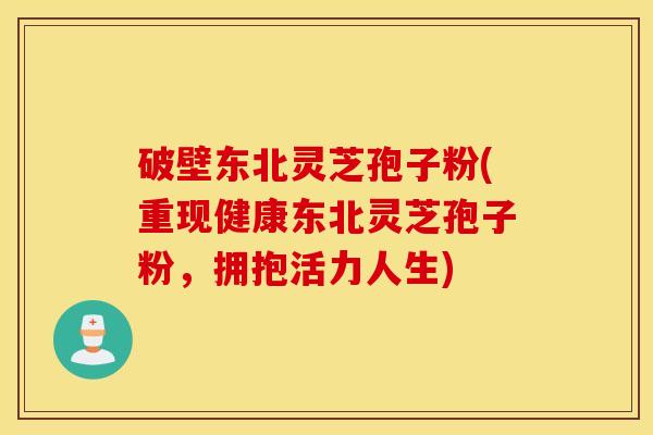 破壁东北灵芝孢子粉(重现健康东北灵芝孢子粉，拥抱活力人生)