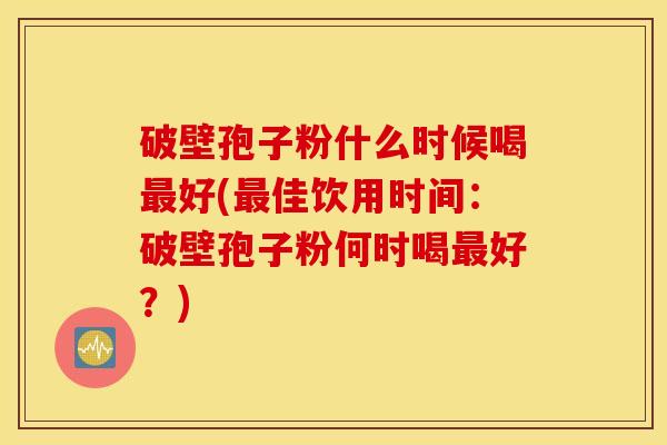 破壁孢子粉什么时候喝最好(最佳饮用时间：破壁孢子粉何时喝最好？)