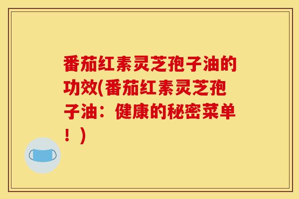 番茄红素灵芝孢子油的功效(番茄红素灵芝孢子油：健康的秘密菜单！)