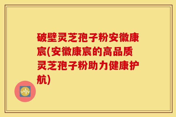 破壁灵芝孢子粉安徽康宸(安徽康宸的高品质灵芝孢子粉助力健康护航)