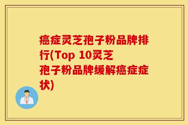 癌症灵芝孢子粉品牌排行(Top 10灵芝孢子粉品牌缓解癌症症状)