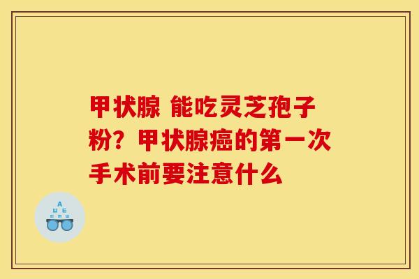 甲状腺 能吃灵芝孢子粉？甲状腺癌的第一次手术前要注意什么