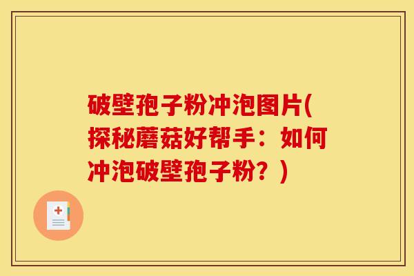 破壁孢子粉冲泡图片(探秘蘑菇好帮手：如何冲泡破壁孢子粉？)