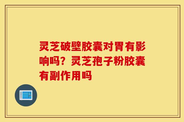 灵芝破壁胶囊对胃有影响吗？灵芝孢子粉胶囊有副作用吗