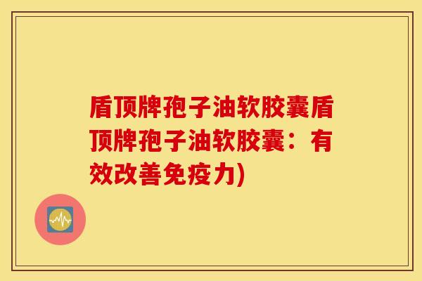 盾顶牌孢子油软胶囊盾顶牌孢子油软胶囊：有效改善免疫力)