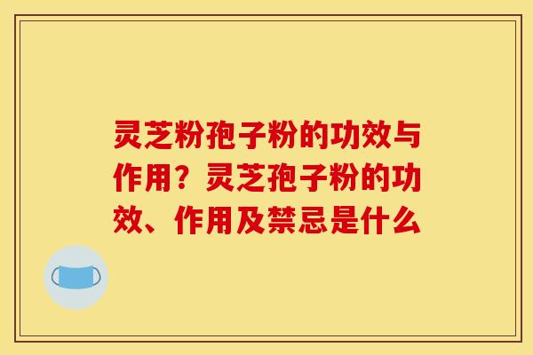 灵芝粉孢子粉的功效与作用？灵芝孢子粉的功效、作用及禁忌是什么
