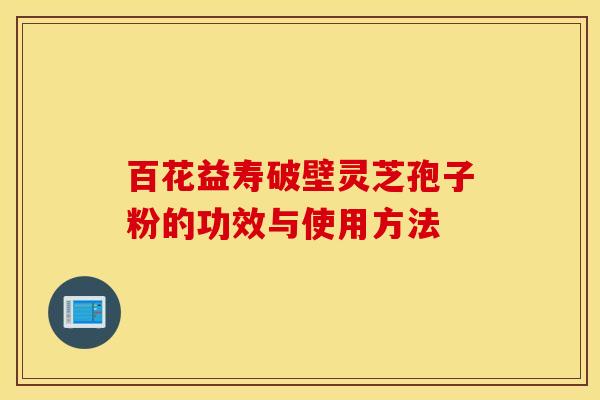 百花益寿破壁灵芝孢子粉的功效与使用方法