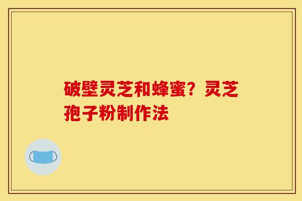破壁灵芝和蜂蜜？灵芝孢子粉制作法