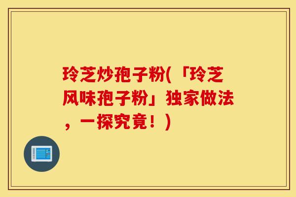 玲芝炒孢子粉(「玲芝风味孢子粉」独家做法，一探究竟！)