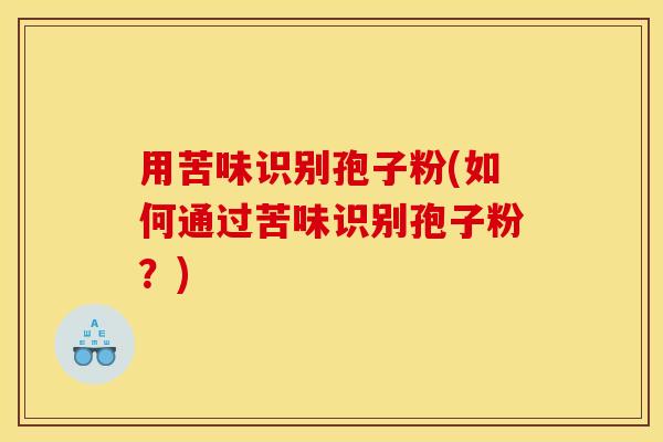 用苦味识别孢子粉(如何通过苦味识别孢子粉？)