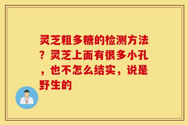 灵芝粗多糖的检测方法？灵芝上面有很多小孔，也不怎么结实，说是野生的