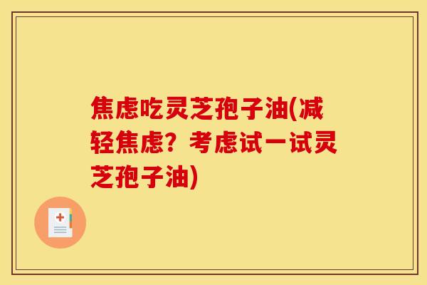 焦虑吃灵芝孢子油(减轻焦虑？考虑试一试灵芝孢子油)
