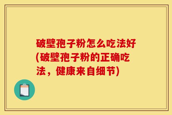 破壁孢子粉怎么吃法好(破壁孢子粉的正确吃法，健康来自细节)
