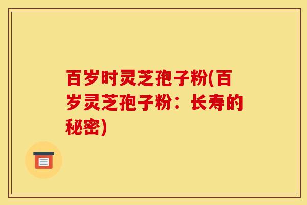 百岁时灵芝孢子粉(百岁灵芝孢子粉：长寿的秘密)