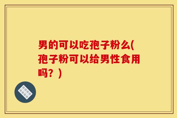 男的可以吃孢子粉么(孢子粉可以给男性食用吗？)