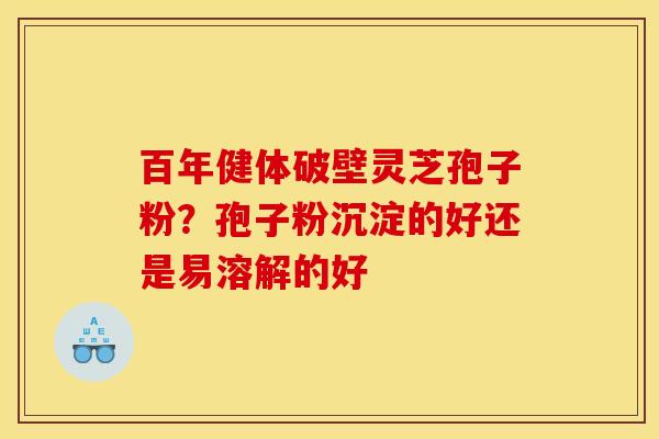 百年健体破壁灵芝孢子粉？孢子粉沉淀的好还是易溶解的好