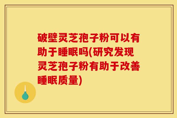 破壁灵芝孢子粉可以有助于睡眠吗(研究发现灵芝孢子粉有助于改善睡眠质量)