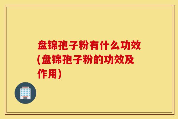 盘锦孢子粉有什么功效(盘锦孢子粉的功效及作用)