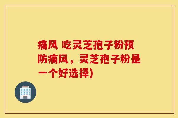 痛风 吃灵芝孢子粉预防痛风，灵芝孢子粉是一个好选择)