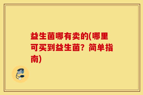 益生菌哪有卖的(哪里可买到益生菌？简单指南)