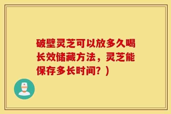 破壁灵芝可以放多久喝长效储藏方法，灵芝能保存多长时间？)