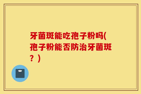 牙菌斑能吃孢子粉吗(孢子粉能否防治牙菌斑？)