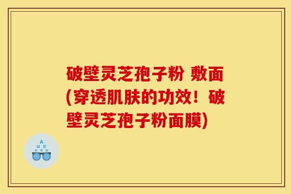 破壁灵芝孢子粉 敷面(穿透肌肤的功效！破壁灵芝孢子粉面膜)
