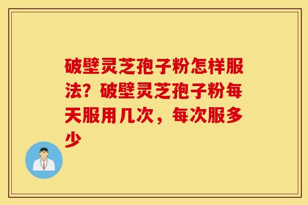 破壁灵芝孢子粉怎样服法？破壁灵芝孢子粉每天服用几次，每次服多少