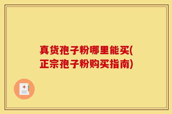 真货孢子粉哪里能买(正宗孢子粉购买指南)