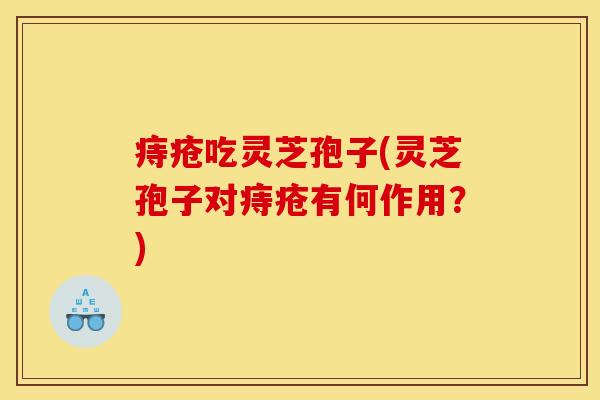 痔疮吃灵芝孢子(灵芝孢子对痔疮有何作用？)