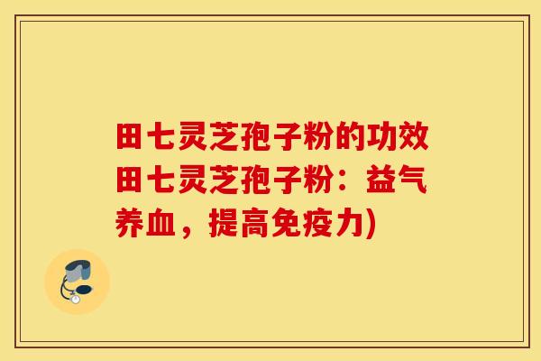 田七灵芝孢子粉的功效田七灵芝孢子粉：益气养血，提高免疫力)