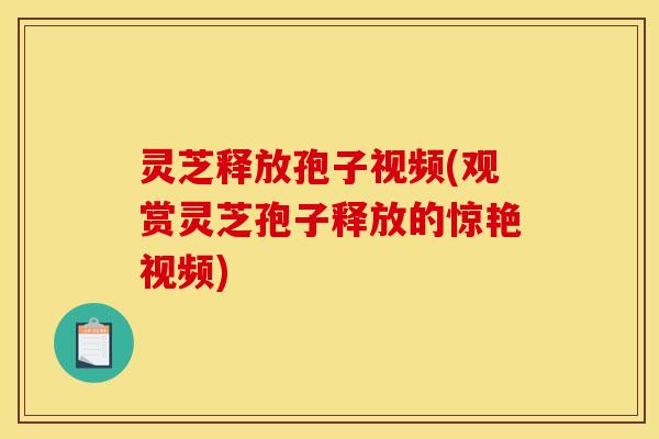 灵芝释放孢子视频(观赏灵芝孢子释放的惊艳视频)