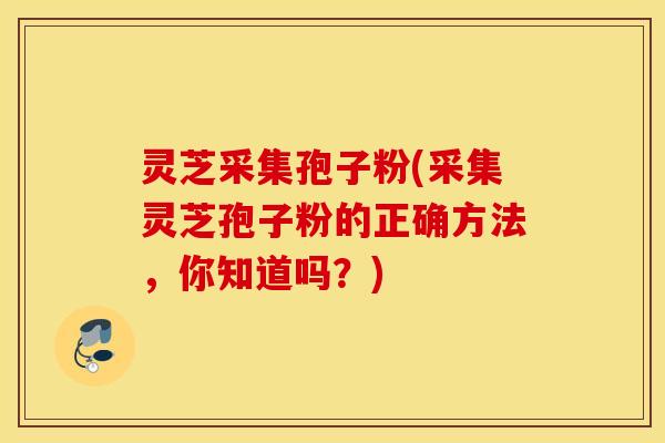 灵芝采集孢子粉(采集灵芝孢子粉的正确方法，你知道吗？)