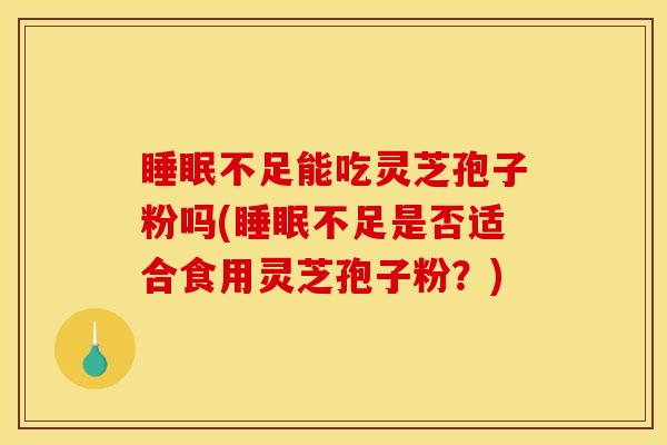 睡眠不足能吃灵芝孢子粉吗(睡眠不足是否适合食用灵芝孢子粉？)