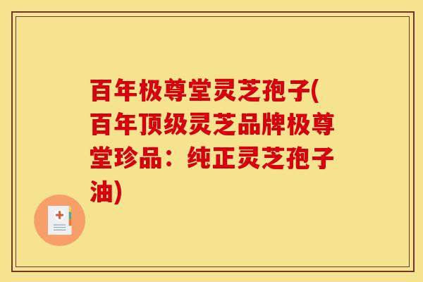 百年极尊堂灵芝孢子(百年顶级灵芝品牌极尊堂珍品：纯正灵芝孢子油)