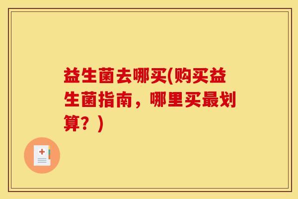 益生菌去哪买(购买益生菌指南，哪里买最划算？)