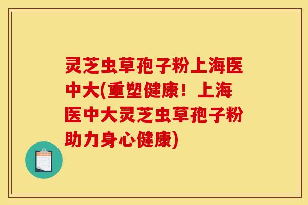 灵芝虫草孢子粉上海医中大(重塑健康！上海医中大灵芝虫草孢子粉助力身心健康)
