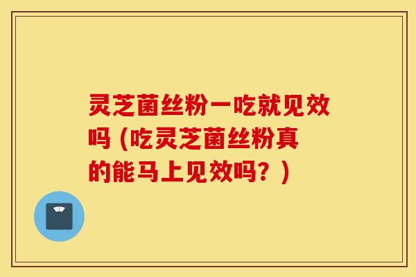 灵芝菌丝粉一吃就见效吗 (吃灵芝菌丝粉真的能马上见效吗？)