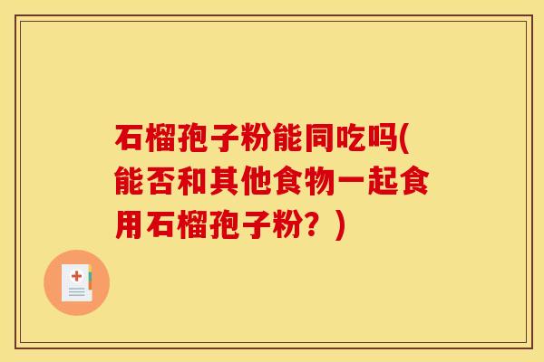 石榴孢子粉能同吃吗(能否和其他食物一起食用石榴孢子粉？)