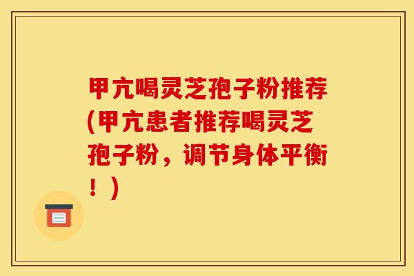 甲亢喝灵芝孢子粉推荐(甲亢患者推荐喝灵芝孢子粉，调节身体平衡！)