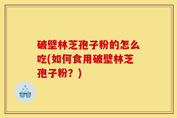 破壁林芝孢子粉的怎么吃(如何食用破壁林芝孢子粉？)