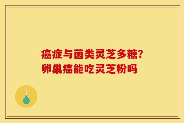 癌症与菌类灵芝多糖？卵巢癌能吃灵芝粉吗