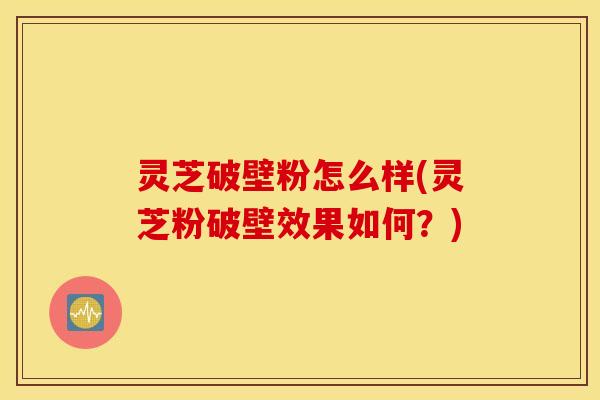 灵芝破壁粉怎么样(灵芝粉破壁效果如何？)