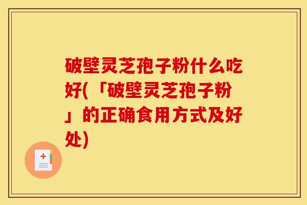 破壁灵芝孢子粉什么吃好(「破壁灵芝孢子粉」的正确食用方式及好处)