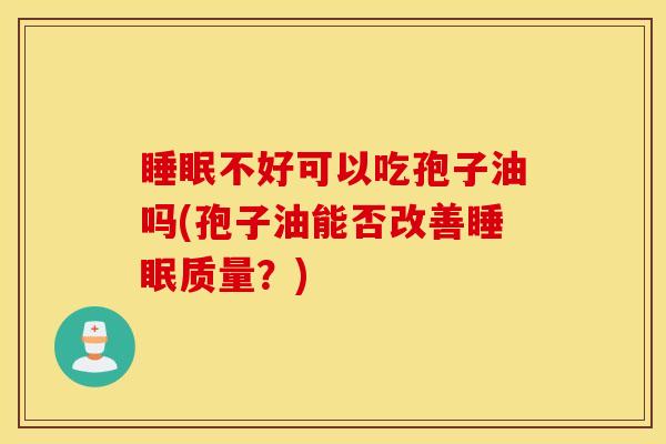 睡眠不好可以吃孢子油吗(孢子油能否改善睡眠质量？)