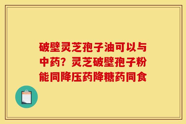 破壁灵芝孢子油可以与中药？灵芝破壁孢子粉能同降压药降糖药同食
