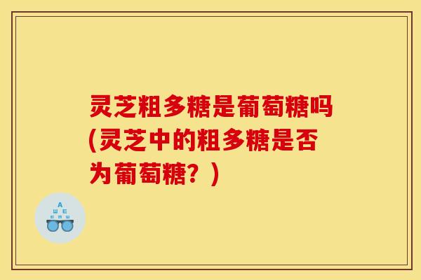 灵芝粗多糖是葡萄糖吗(灵芝中的粗多糖是否为葡萄糖？)